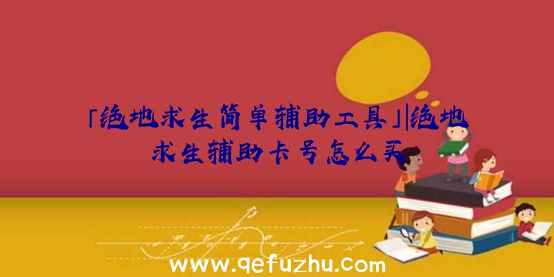 「绝地求生简单辅助工具」|绝地求生辅助卡号怎么买